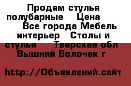 Продам стулья полубарные  › Цена ­ 13 000 - Все города Мебель, интерьер » Столы и стулья   . Тверская обл.,Вышний Волочек г.